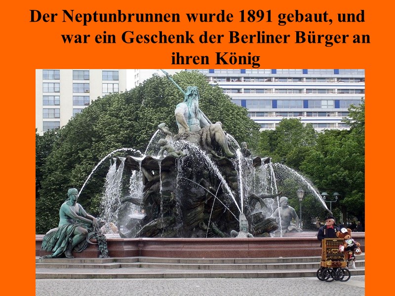 Der Neptunbrunnen wurde 1891 gebaut, und war ein Geschenk der Berliner Bürger an ihren